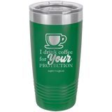 I Drink Coffee For Your Protection -Tumbler